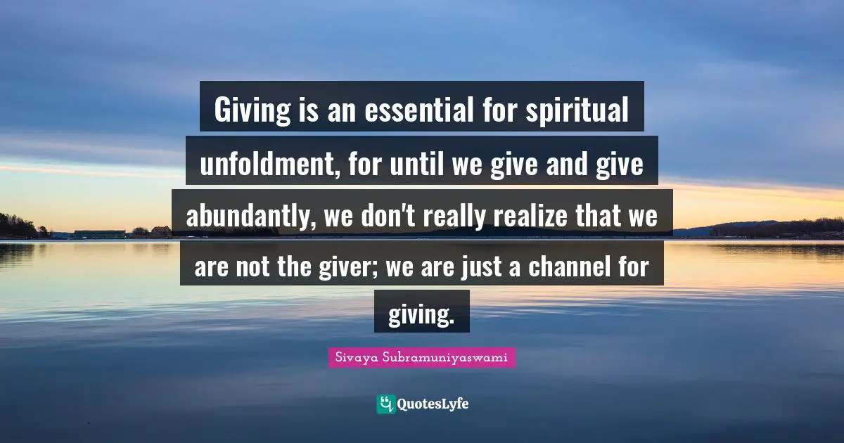 Giver Quotes: "Giving is an essential for spiritual unfoldment, for until we give and give abundantly, we don't really realize that we are not the giver; we are just a channel for giving."