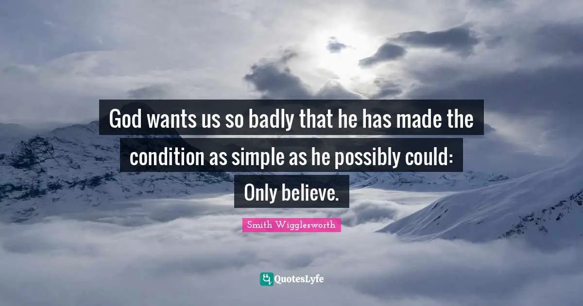 Smith Wigglesworth Quotes: God wants us so badly that he has made the condition as simple as he possibly could: Only believe.