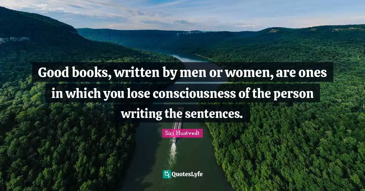 Siri Hustvedt Quotes: "Good books, written by men or women, are ones in which you lose consciousness of the person writing the sentences."