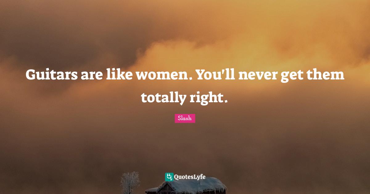 Guitar Quotes: "Guitars are like women. You'll never get them totally right."