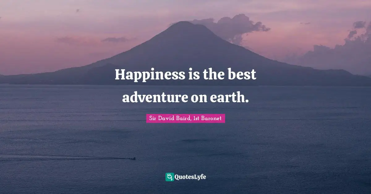 Happiness is the best adventure on earth.