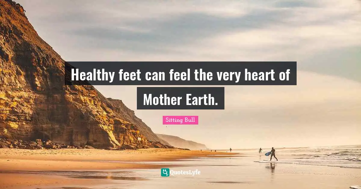 Sitting Bull Quotes: "Healthy feet can feel the very heart of Mother Earth."