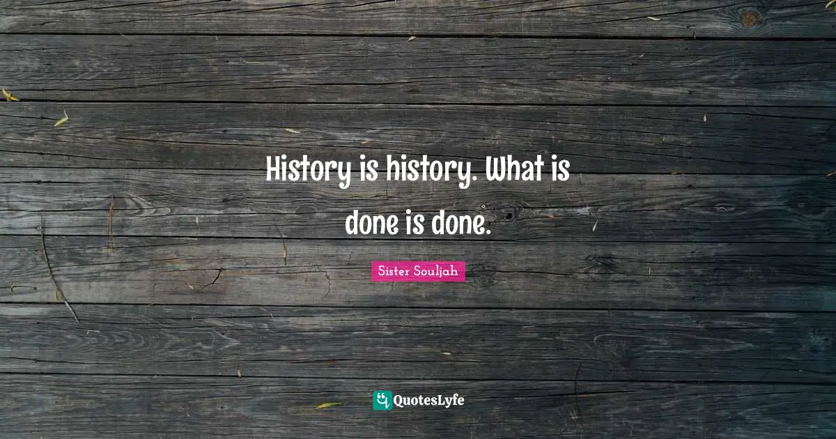 History is history. What is done is done.