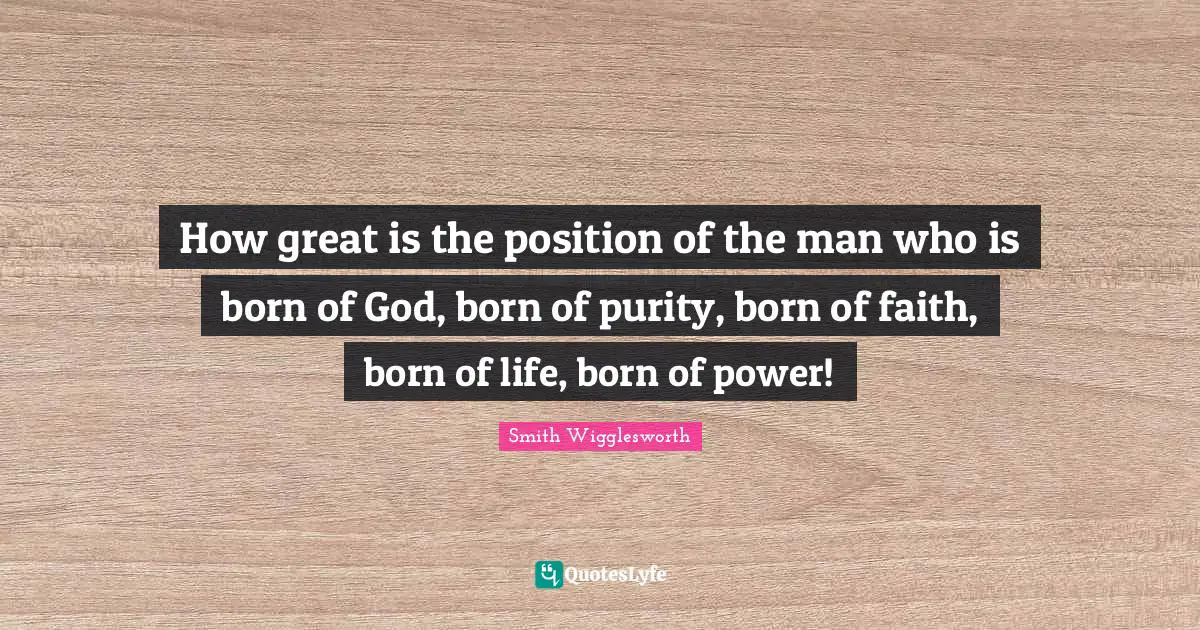 How great is the position of the man who is born of God, born of purity, born of faith, born of life, born of power!
