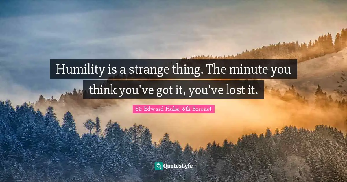 Humility is a strange thing. The minute you think you've got it, you've lost it.