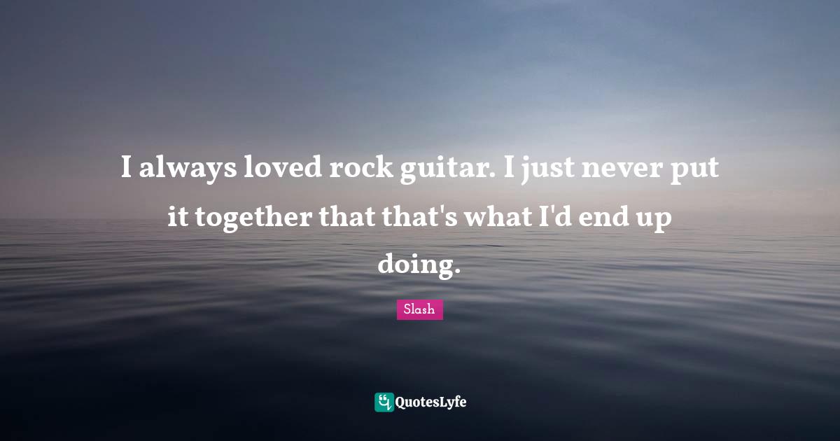 I always loved rock guitar. I just never put it together that that's what I'd end up doing.