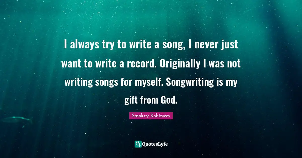 I always try to write a song, I never just want to write a record. Originally I was not writing songs for myself. Songwriting is my gift from God.