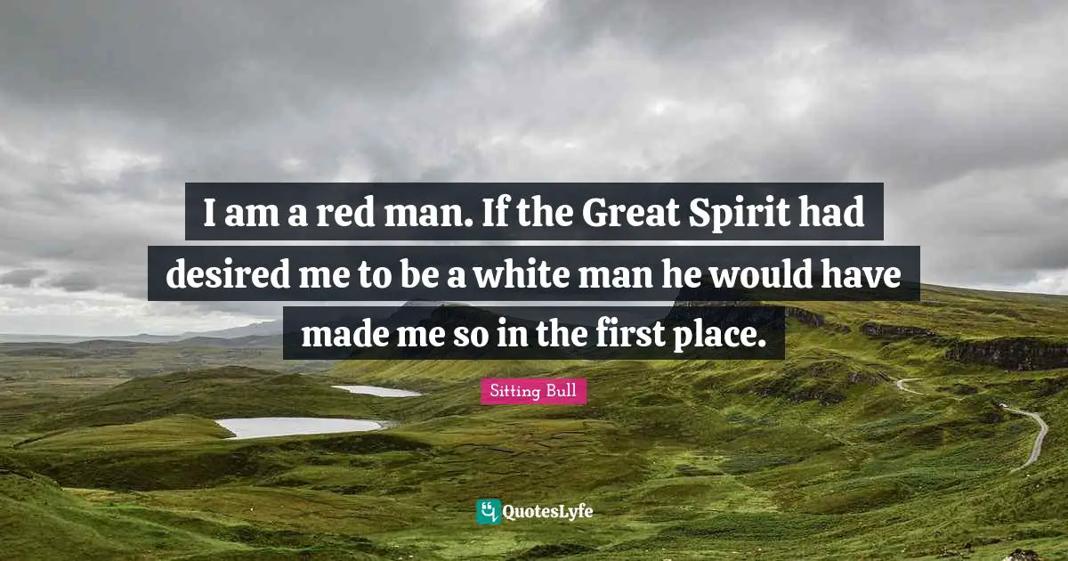 Sitting Bull Quotes: "I am a red man. If the Great Spirit had desired me to be a white man he would have made me so in the first place."