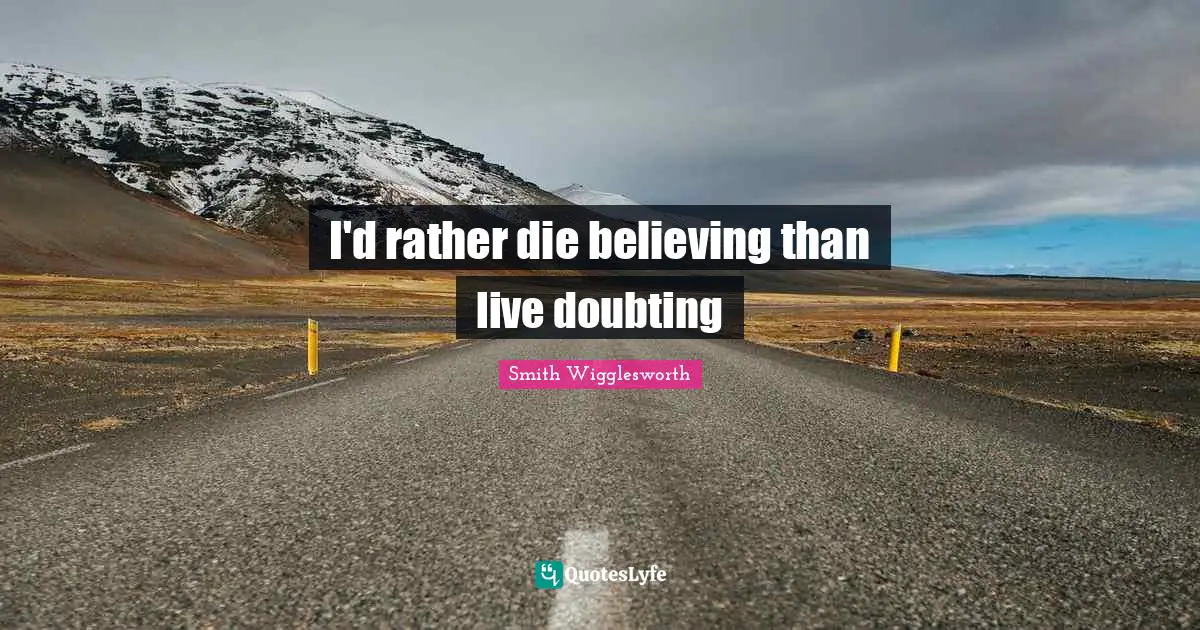 Smith Wigglesworth Quotes: "I'd rather die believing than live doubting"