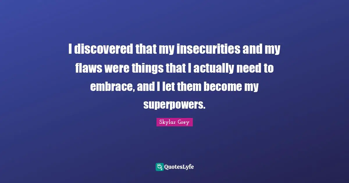I discovered that my insecurities and my flaws were things that I actually need to embrace, and I let them become my superpowers.