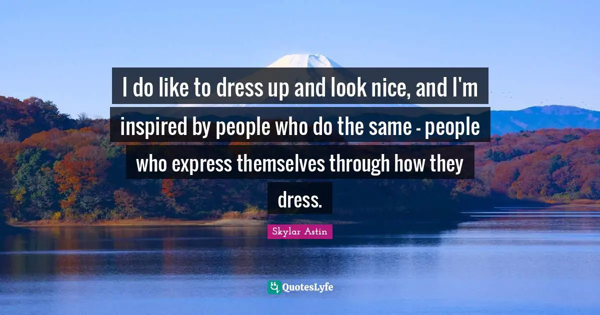 I do like to dress up and look nice, and I'm inspired by people who do the same - people who express themselves through how they dress.
