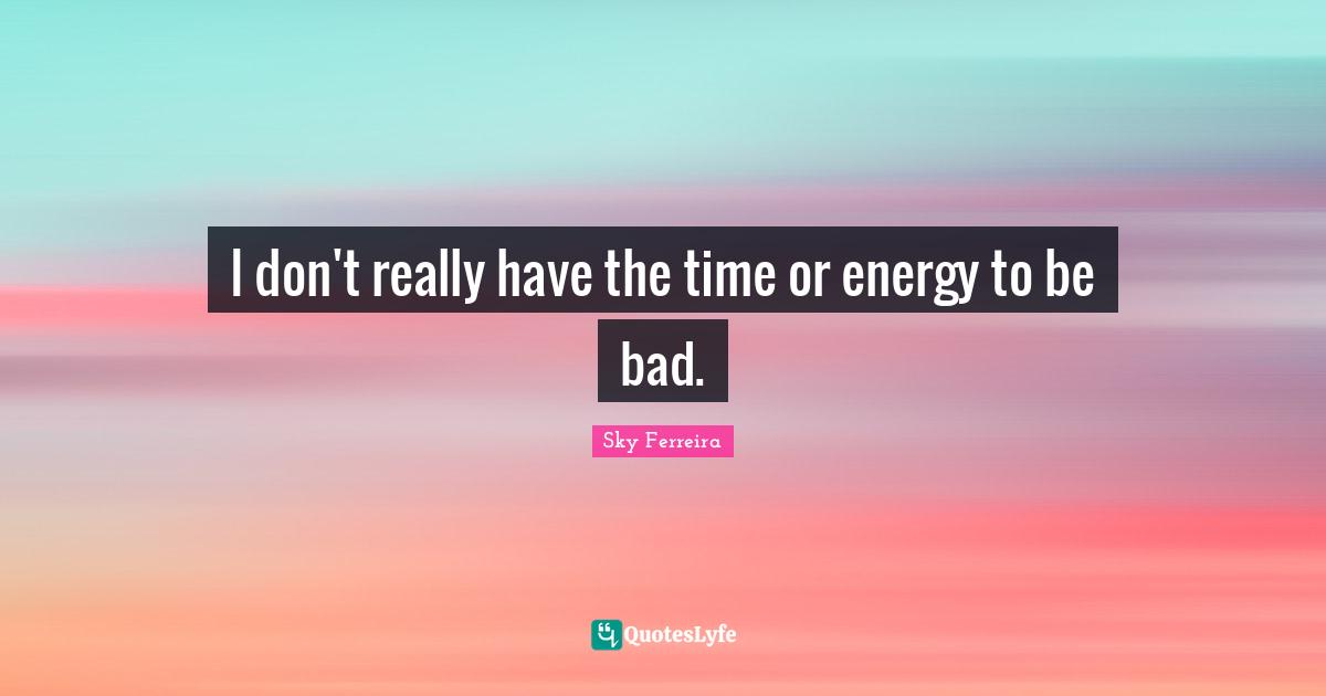 I don't really have the time or energy to be bad.