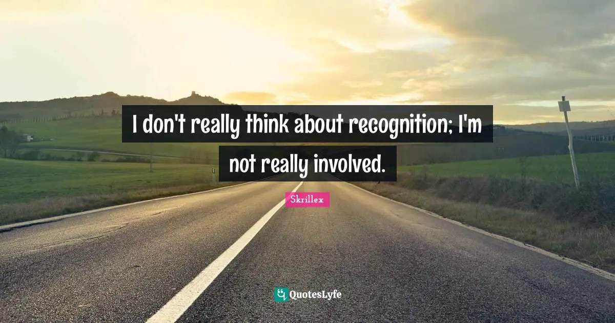 I don't really think about recognition; I'm not really involved.