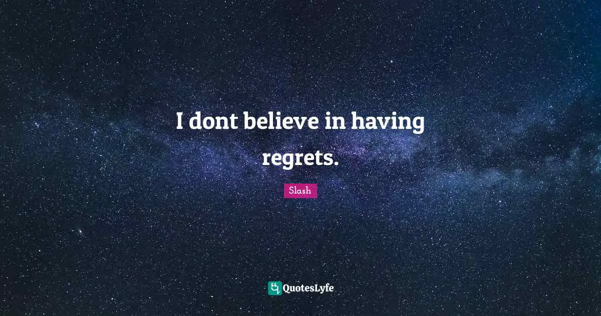 I dont believe in having regrets.