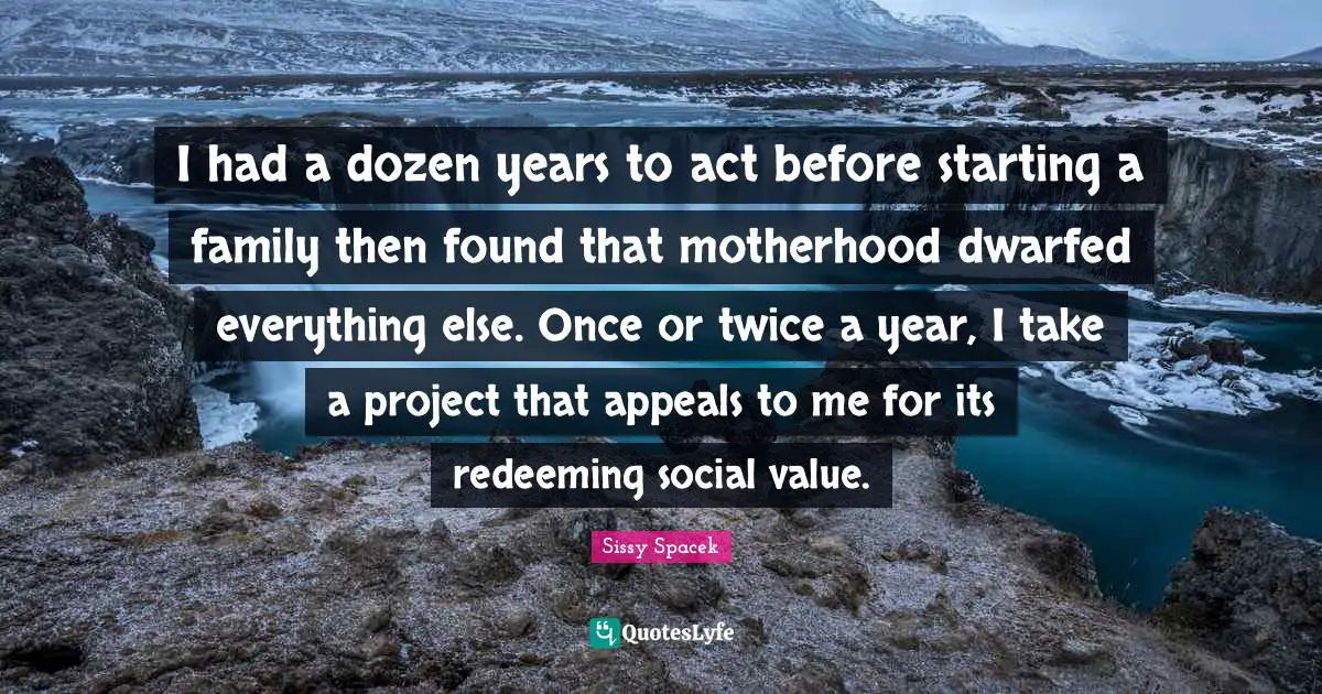 I had a dozen years to act before starting a family then found that motherhood dwarfed everything else. Once or twice a year, I take a project that appeals to me for its redeeming social value.