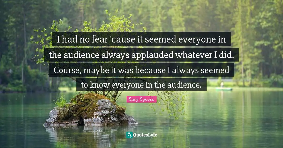 I had no fear 'cause it seemed everyone in the audience always applauded whatever I did. Course, maybe it was because I always seemed to know everyone in the audience.