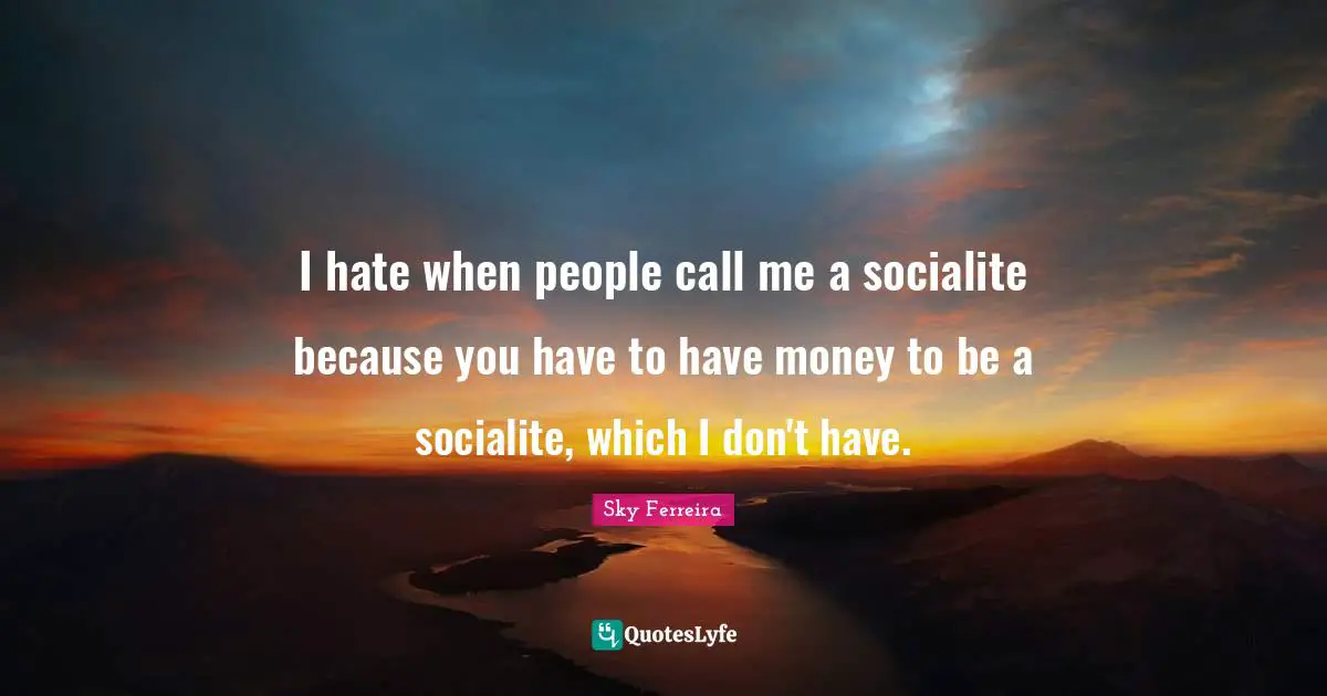 I hate when people call me a socialite because you have to have money to be a socialite, which I don't have.