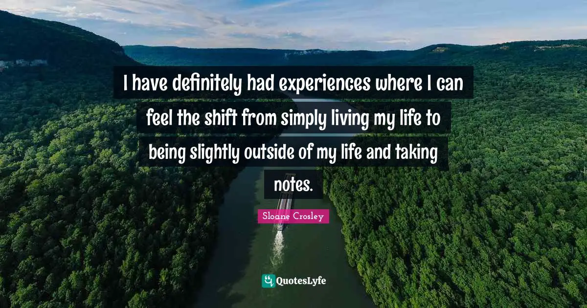 I have definitely had experiences where I can feel the shift from simply living my life to being slightly outside of my life and taking notes.