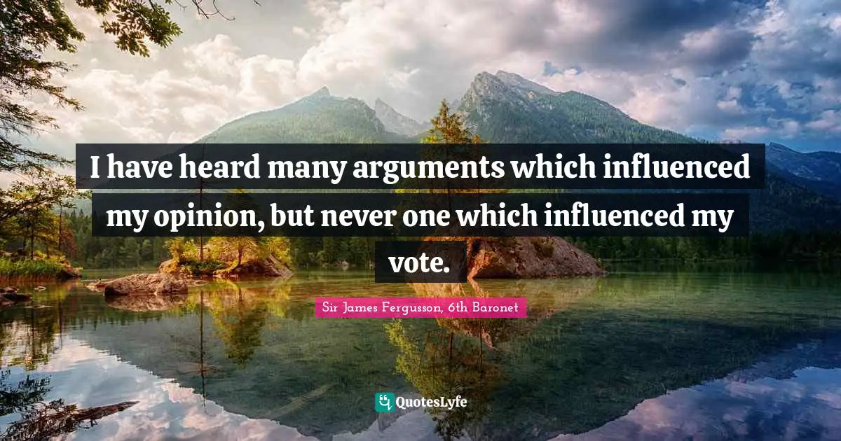 I have heard many arguments which influenced my opinion, but never one which influenced my vote.