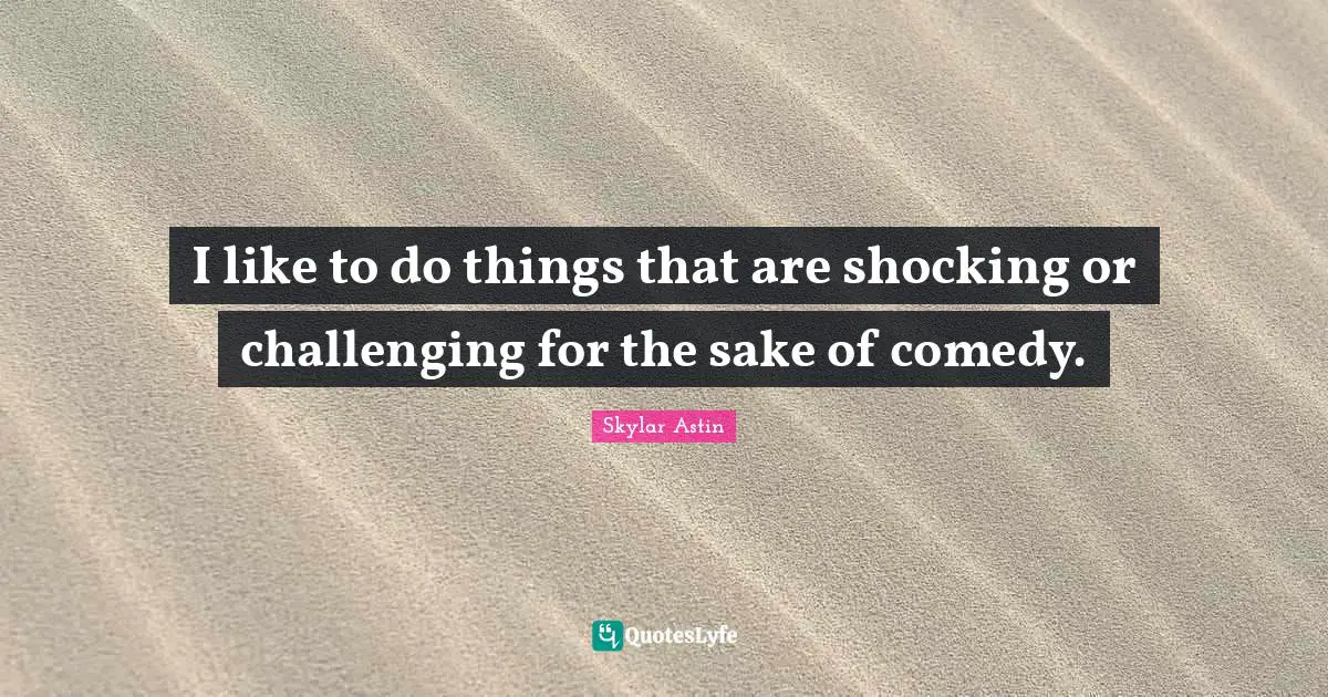 I like to do things that are shocking or challenging for the sake of comedy.