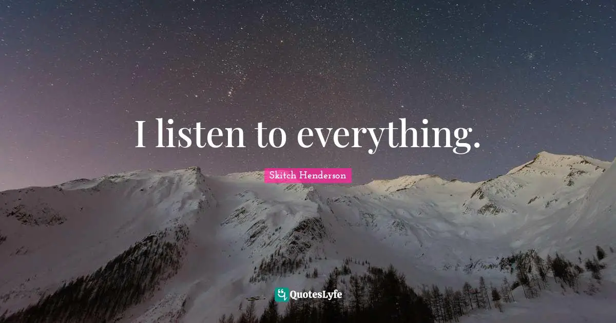 I listen to everything.