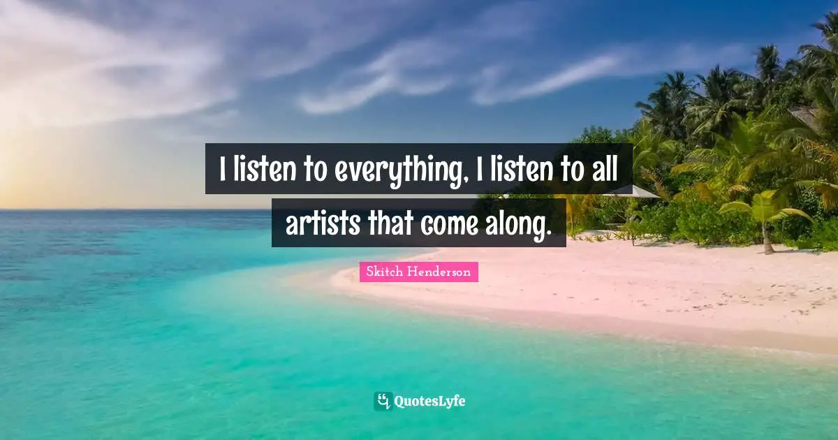 I listen to everything, I listen to all artists that come along.