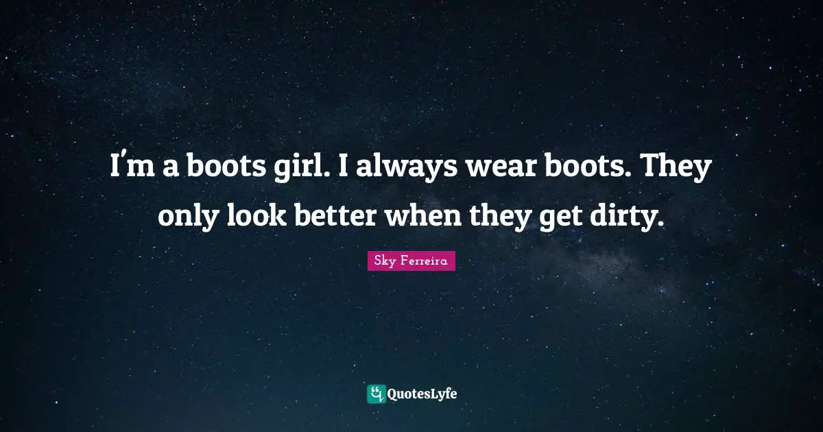 I'm a boots girl. I always wear boots. They only look better when they get dirty.