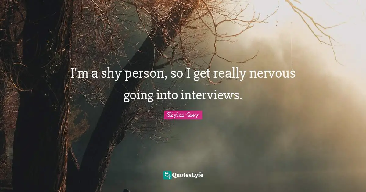I'm a shy person, so I get really nervous going into interviews.