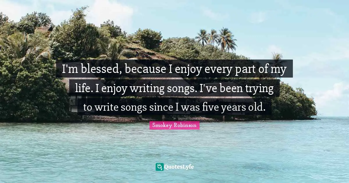 Writing Life Quotes: "I'm blessed, because I enjoy every part of my life. I enjoy writing songs. I've been trying to write songs since I was five years old."