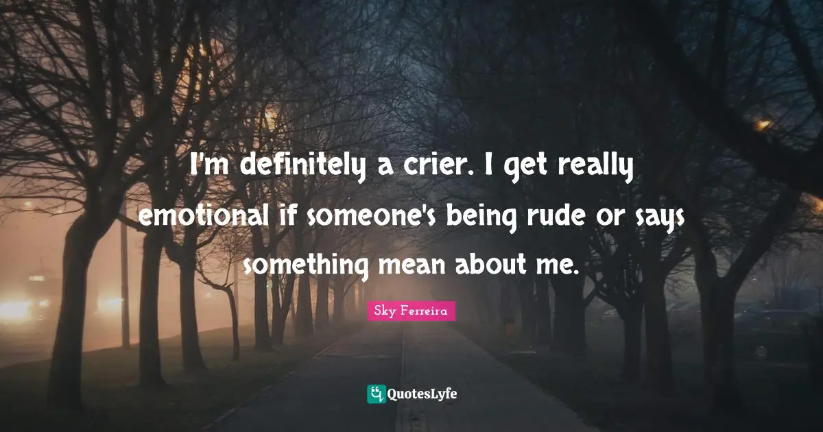 I'm definitely a crier. I get really emotional if someone's being rude or says something mean about me.