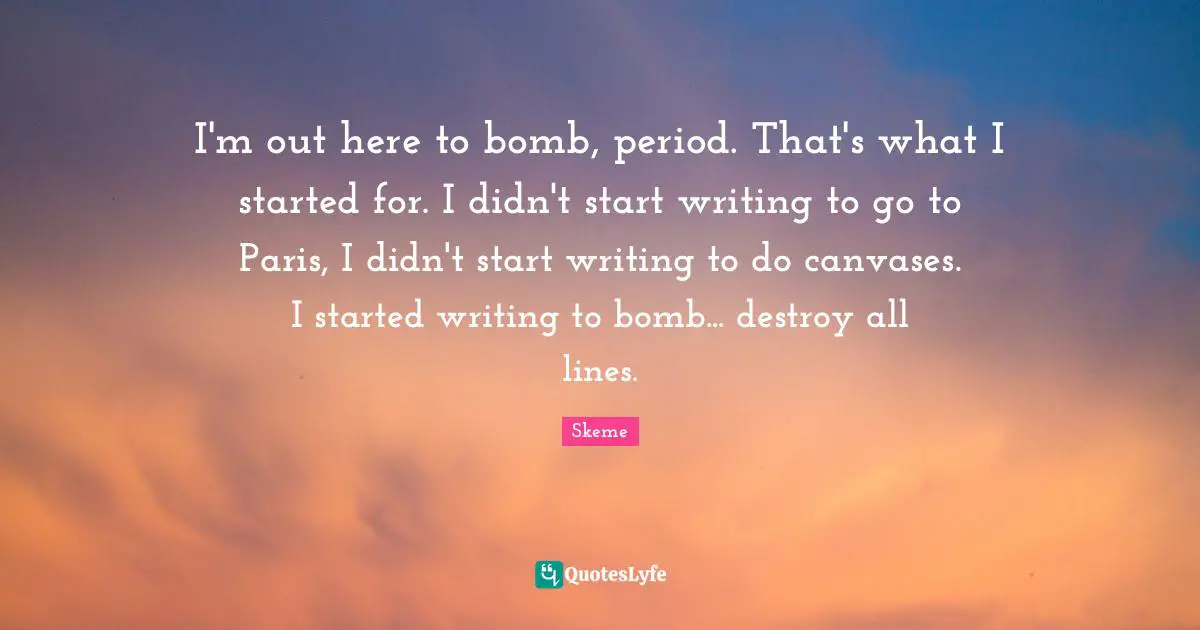 I'm out here to bomb, period. That's what I started for. I didn't start writing to go to Paris, I didn't start writing to do canvases. I started writing to bomb... destroy all lines.