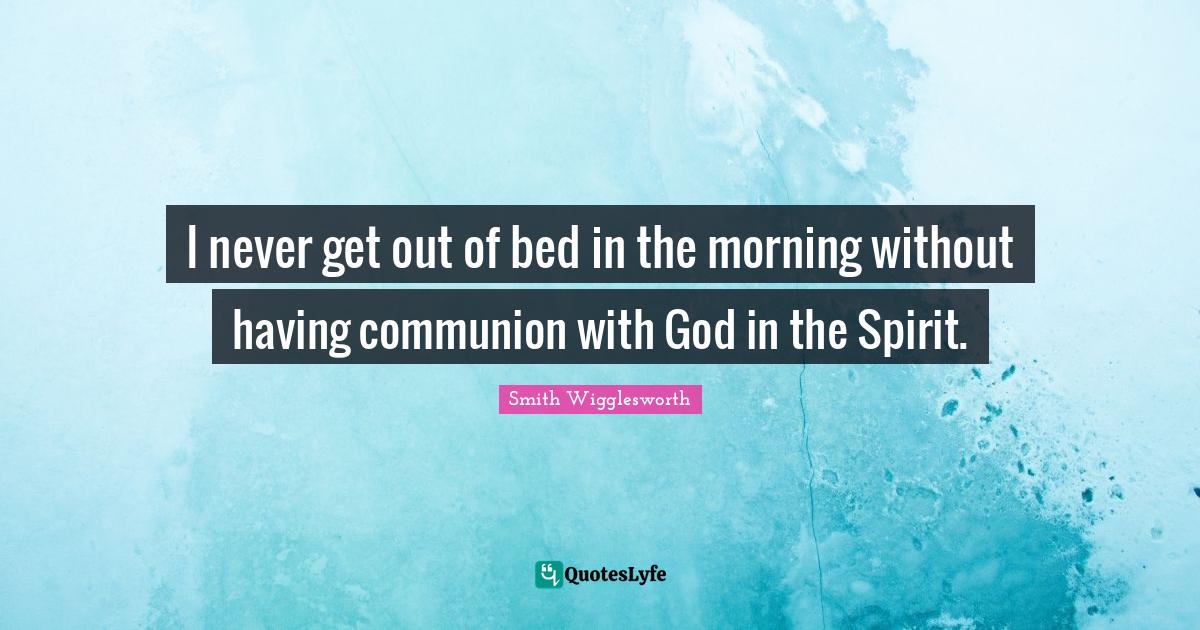 I never get out of bed in the morning without having communion with Go... Quote by Smith
