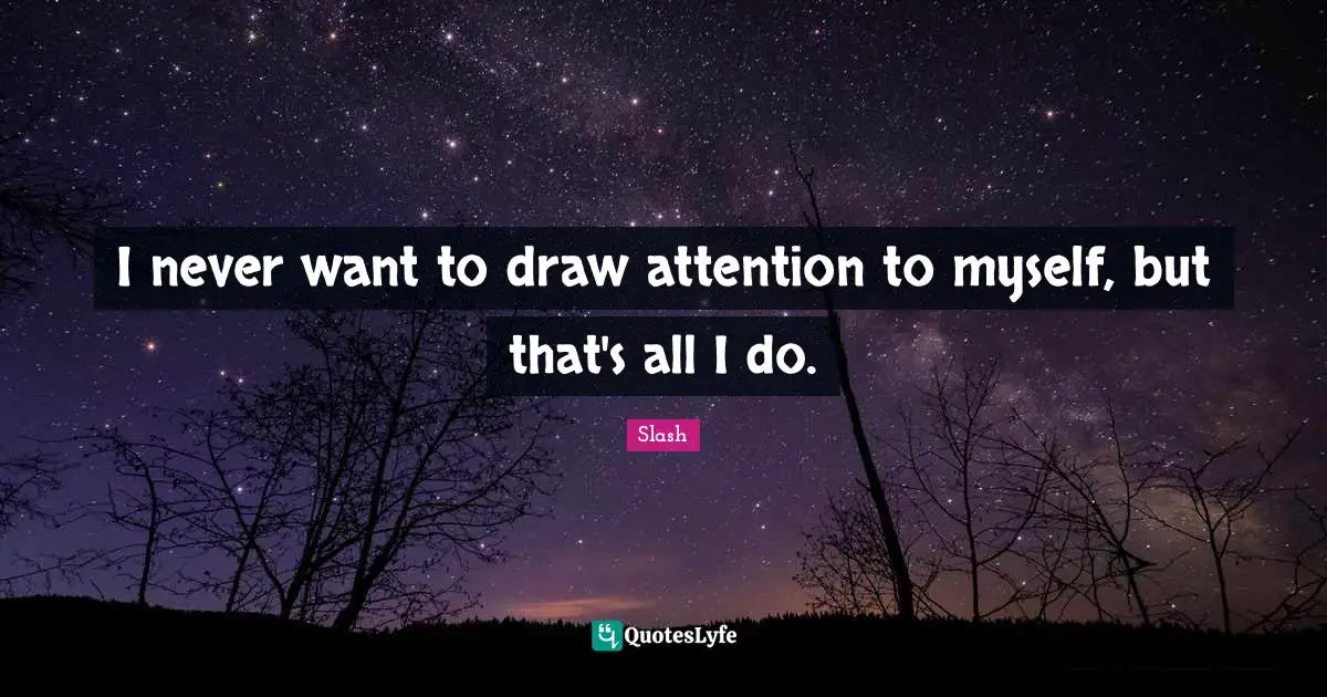 I never want to draw attention to myself, but that's all I do.