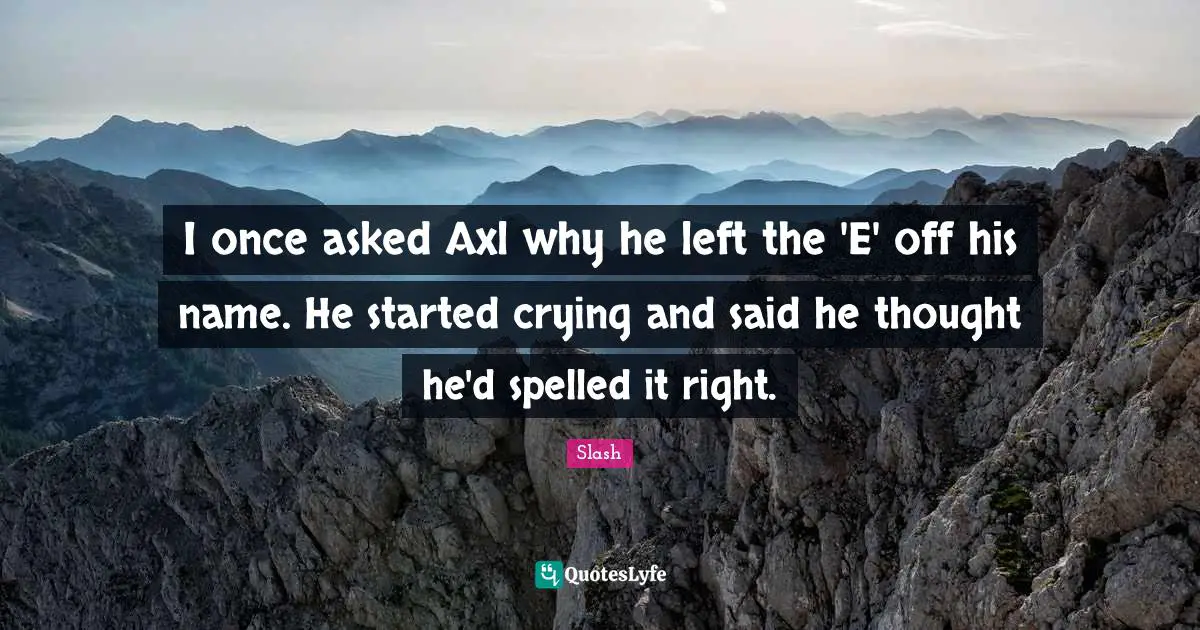 Said Quotes: "I once asked Axl why he left the 'E' off his name. He started crying and said he thought he'd spelled it right."
