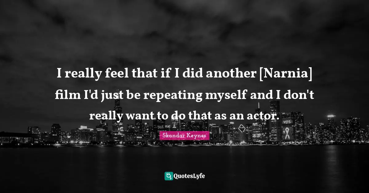 I really feel that if I did another [Narnia] film I'd just be repeating myself and I don't really want to do that as an actor.