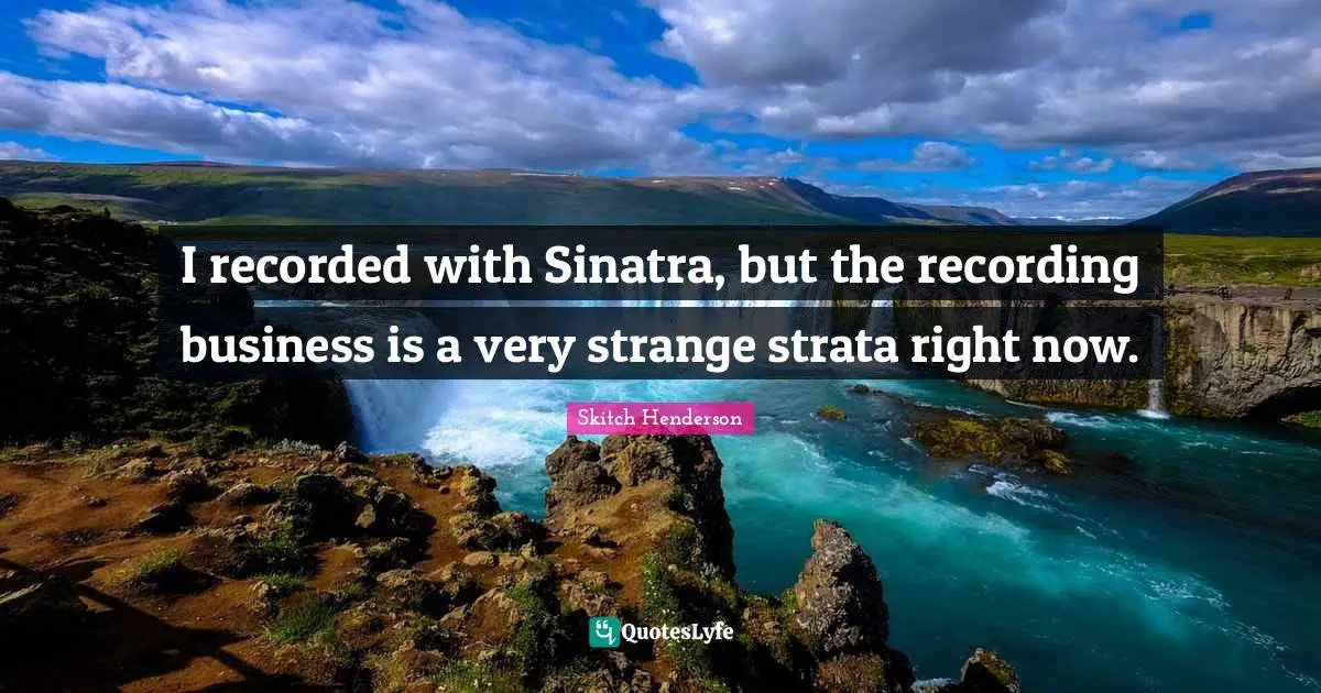 I recorded with Sinatra, but the recording business is a very strange strata right now.