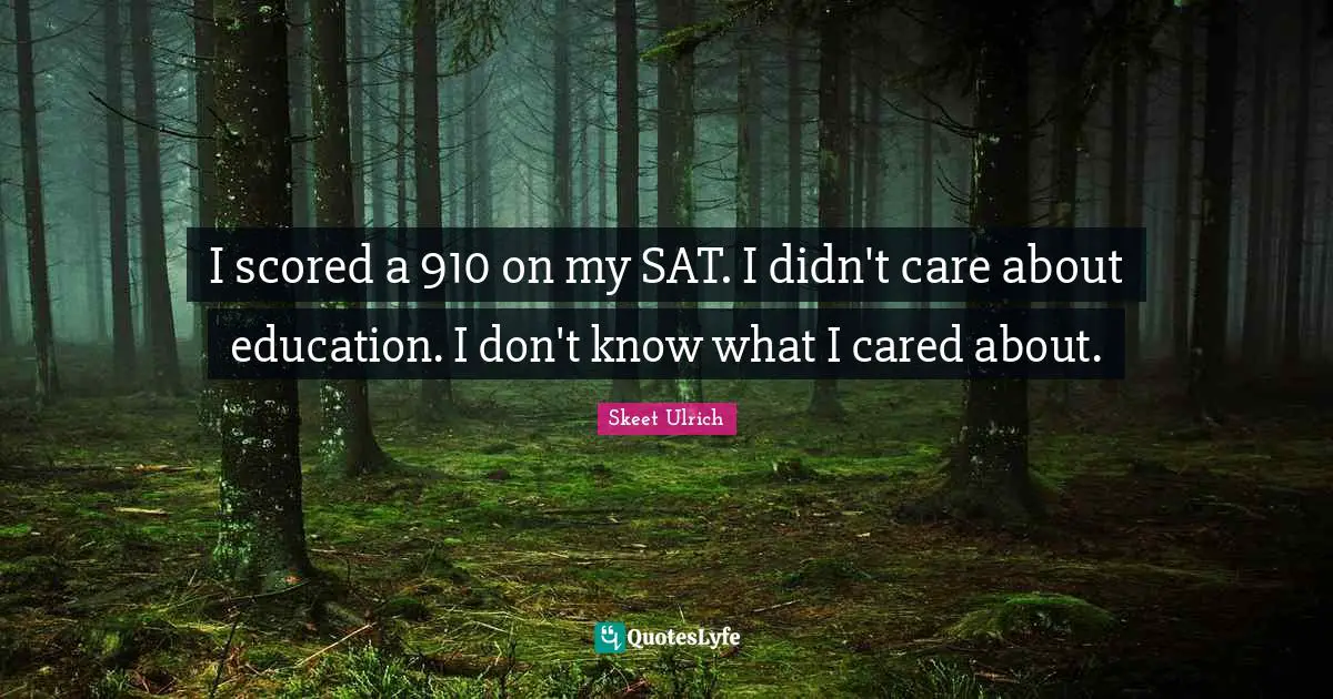 I scored a 910 on my SAT. I didn't care about education. I don't know what I cared about.