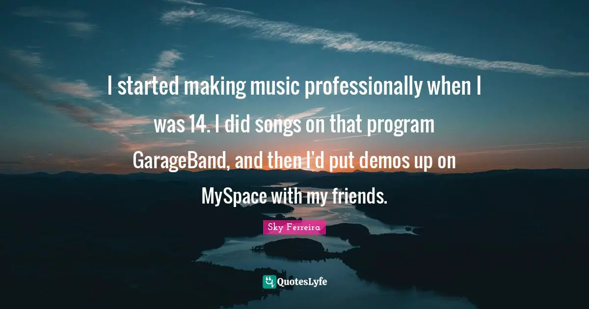 I started making music professionally when I was 14. I did songs on that program GarageBand, and then I'd put demos up on MySpace with my friends.