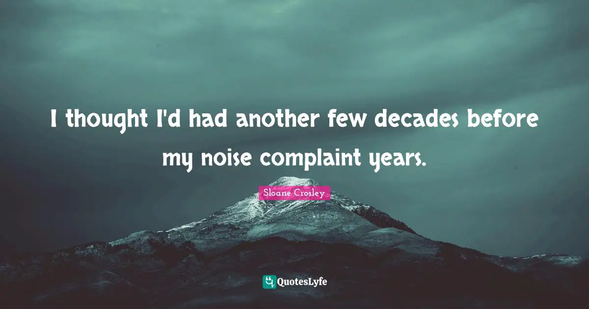 I thought I'd had another few decades before my noise complaint years.