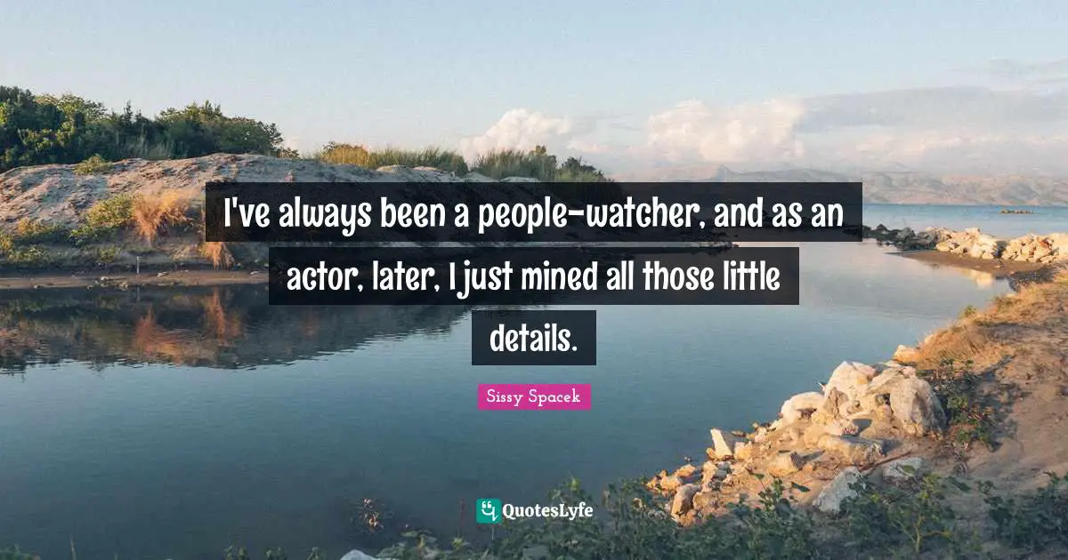 I've always been a people-watcher, and as an actor, later, I just mined all those little details.