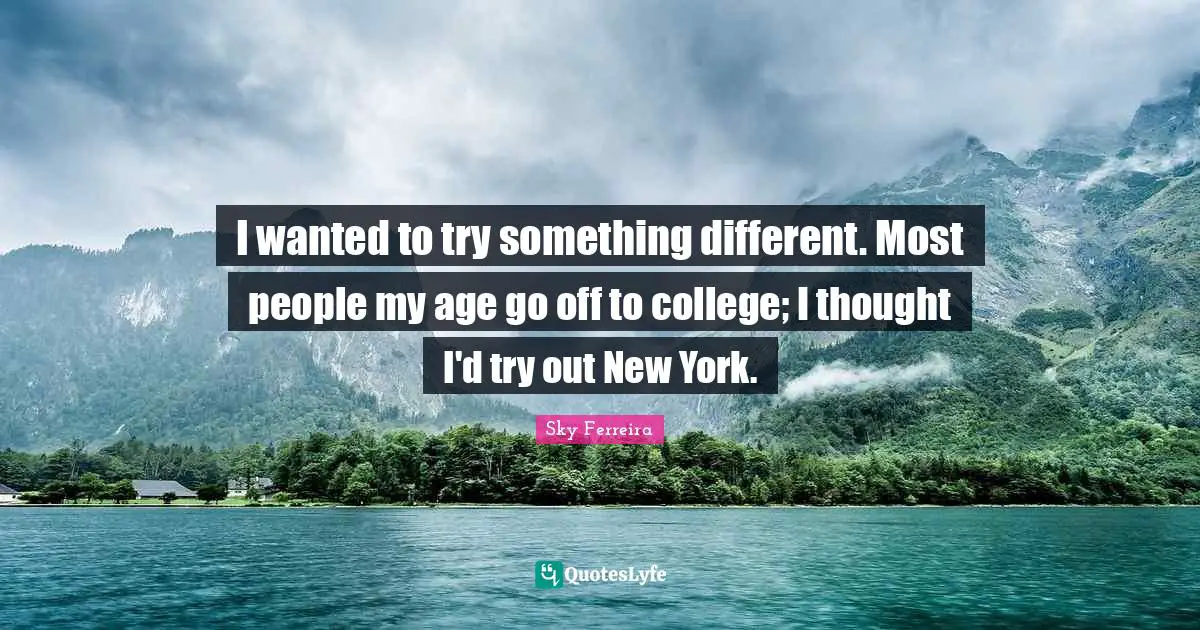 I wanted to try something different. Most people my age go off to college; I thought I'd try out New York.