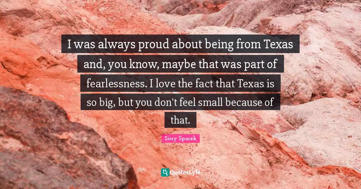 Fearlessness Quotes: "I was always proud about being from Texas and, you know, maybe that was part of fearlessness. I love the fact that Texas is so big, but you don't feel small because of that."