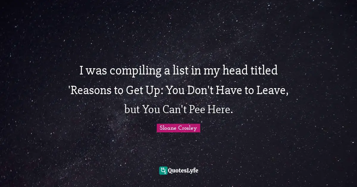 I was compiling a list in my head titled 'Reasons to Get Up: You Don't Have to Leave, but You Can't Pee Here.