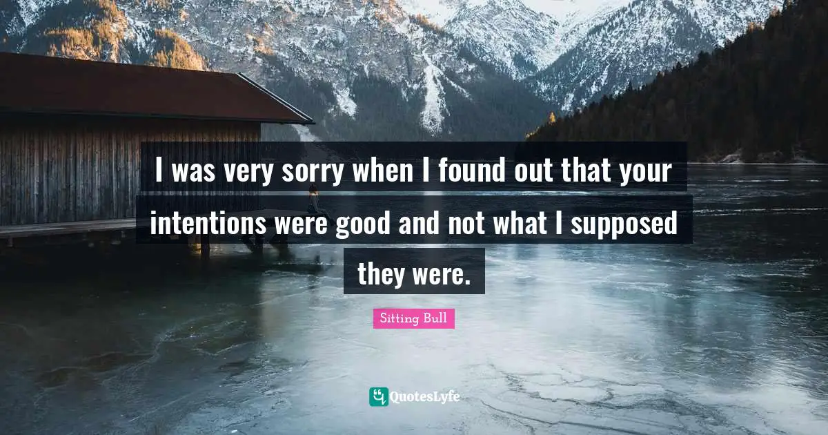 Sitting Bull Quotes: "I was very sorry when I found out that your intentions were good and not what I supposed they were."