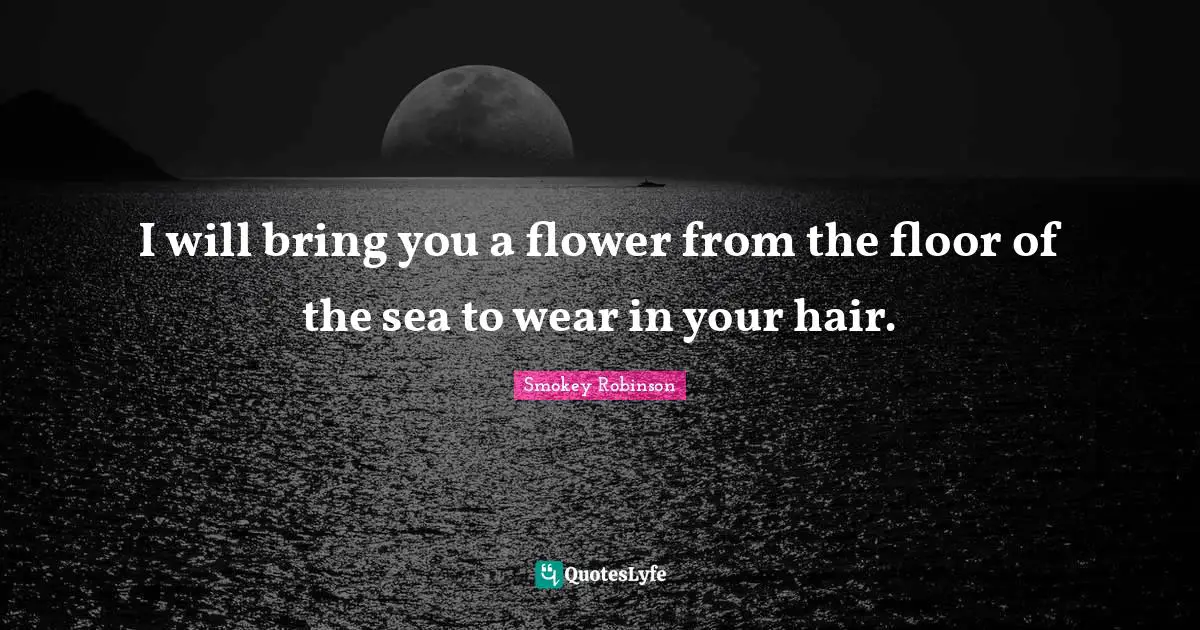 I will bring you a flower from the floor of the sea to wear in your hair.