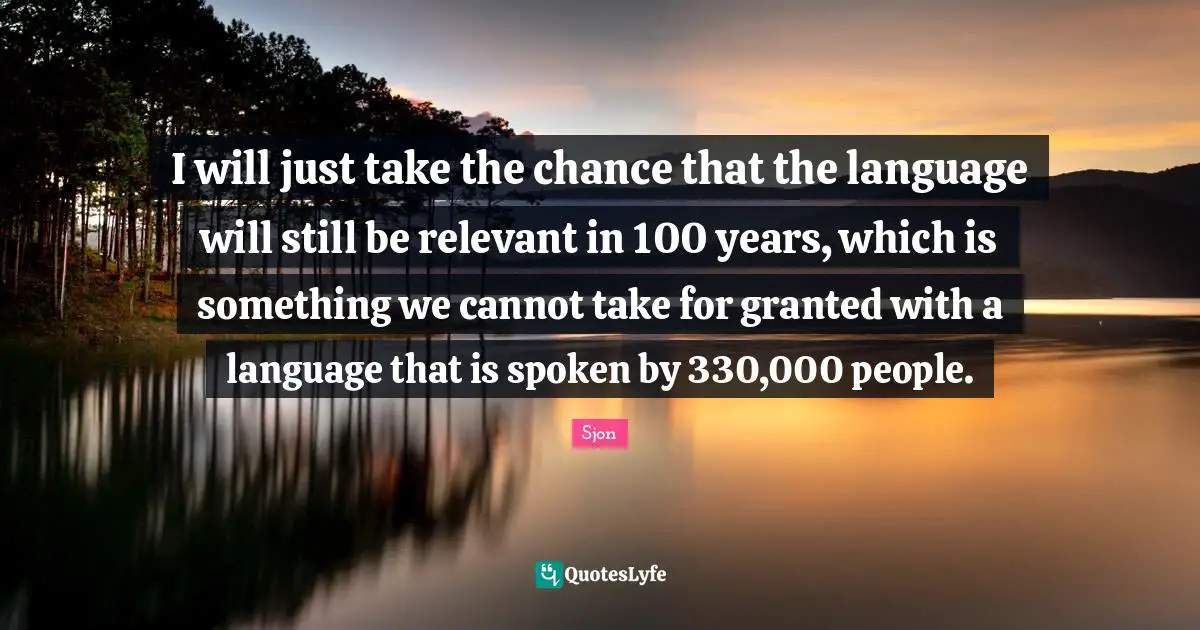 I will just take the chance that the language will still be relevant in 100 years, which is something we cannot take for granted with a language that is spoken by 330,000 people.