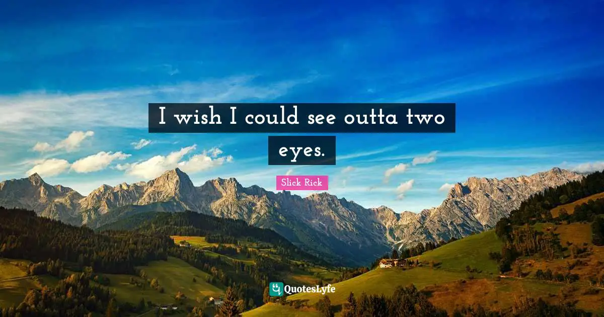 I wish I could see outta two eyes.
