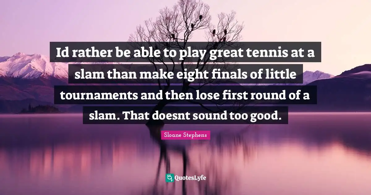 Id rather be able to play great tennis at a slam than make eight finals of little tournaments and then lose first round of a slam. That doesnt sound too good.
