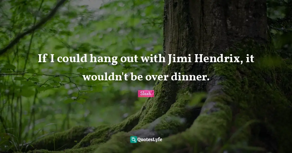 If I could hang out with Jimi Hendrix, it wouldn't be over dinner.