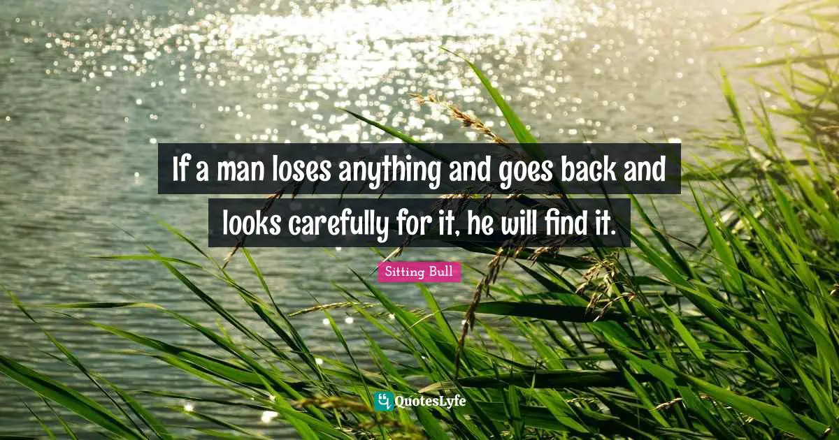 Sitting Bull Quotes: "If a man loses anything and goes back and looks carefully for it, he will find it."